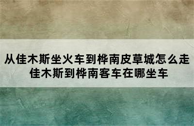从佳木斯坐火车到桦南皮草城怎么走 佳木斯到桦南客车在哪坐车